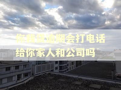 你我贷逾期会打电话给你家人和公司吗
