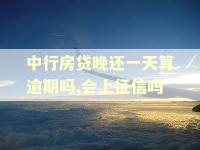 中行房贷晚还一天算逾期吗,会上征信吗 中行房贷晚还一天算逾期吗,会上征信吗