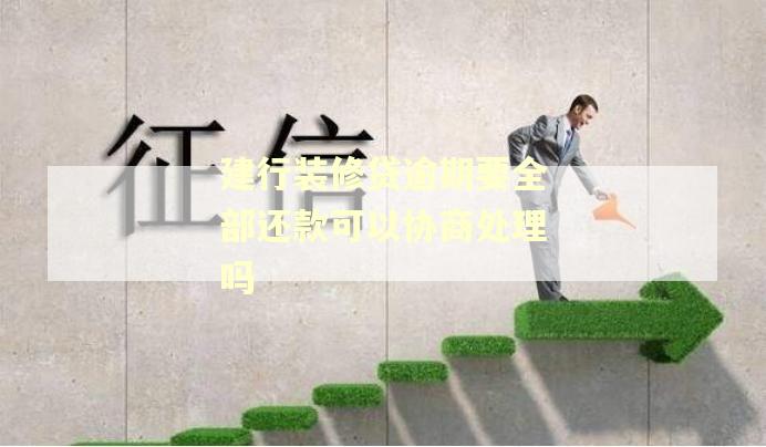 建行装修贷逾期要全部还款可以协商处理吗