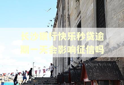 长沙银行快乐秒贷逾期一天会影响征信吗 长沙银行快乐秒贷逾期一天会影响征信吗