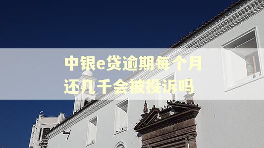 中银e贷逾期每个月还几千会被投诉吗