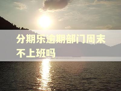 分期乐逾期部门周末不上班吗