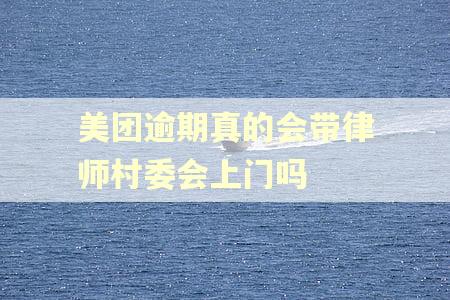 美团逾期真的会带律师村委会上门吗