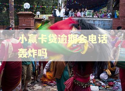 小赢卡贷逾期会电话轰炸吗