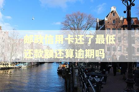 邮政信用卡还了最低还款额还算逾期吗