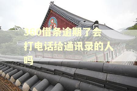 360借条逾期了会打电话给通讯录的人吗