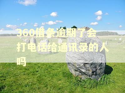 360借条逾期了会打电话给通讯录的人吗 360借条逾期了会打电话给通讯录的人吗