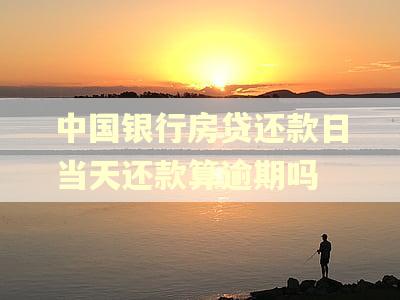 中国银行房贷还款日当天还款算逾期吗