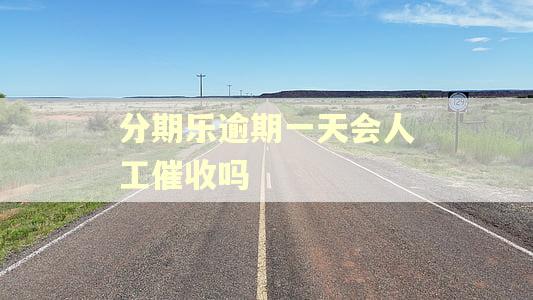 分期乐逾期一天会人工催收吗