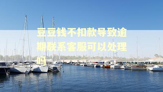 豆豆钱不扣款导致逾期联系客服可以处理吗