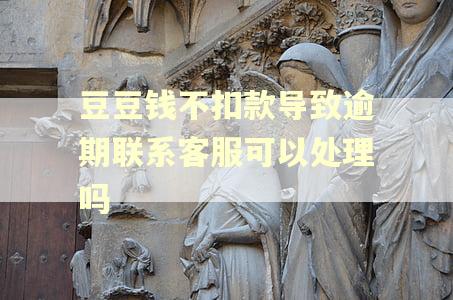 豆豆钱不扣款导致逾期联系客服可以处理吗