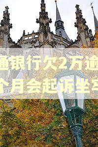 交通银行欠2万逾期三个月会起诉坐牢吗