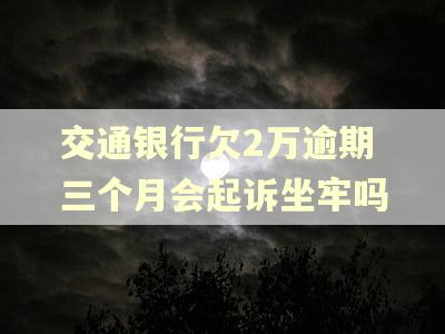 交通银行欠2万逾期三个月会起诉坐牢吗 交通银行欠2万逾期三个月会起诉坐牢吗