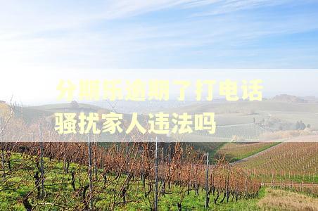 分期乐逾期了打电话骚扰家人违法吗