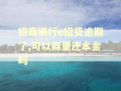 招商银行e招贷逾期了,可以商量还本金吗