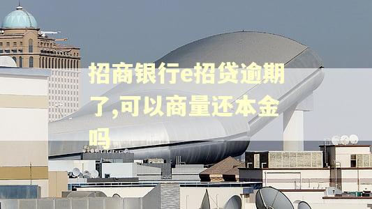 招商银行e招贷逾期了,可以商量还本金吗