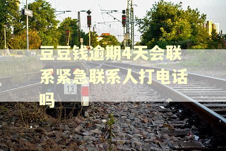 豆豆钱逾期4天会联系紧急联系人打电话吗