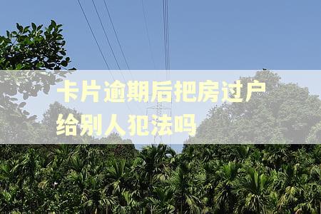 卡片逾期后把房过户给别人犯法吗 卡片逾期后把房过户给别人犯法吗