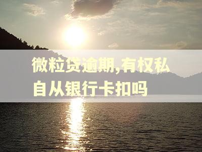 微粒贷逾期,有权私自从银行卡扣吗