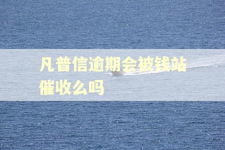 凡普信逾期会被钱站催收么吗
