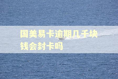 国美易卡逾期几千块钱会封卡吗