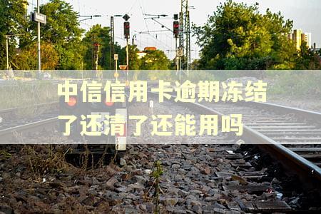 中信信用卡逾期冻结了还清了还能用吗