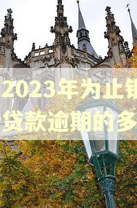 到2023年为止银行贷款逾期的多吗