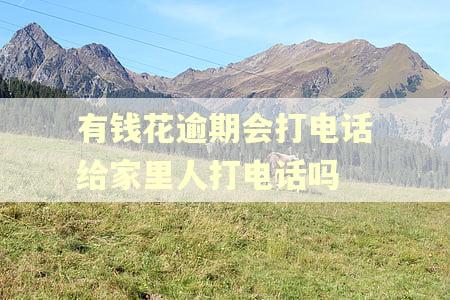 有钱花逾期会打电话给家里人打电话吗