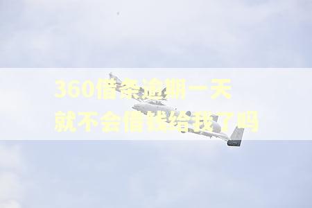 360借条逾期一天就不会借钱给我了吗