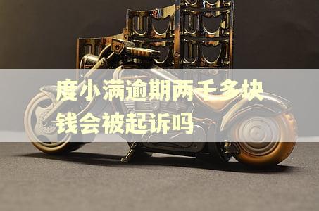 度小满逾期两千多块钱会被起诉吗