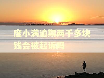 度小满逾期两千多块钱会被起诉吗