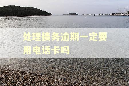 处理债务逾期一定要用电话卡吗