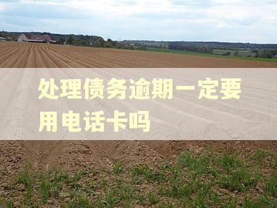 处理债务逾期一定要用电话卡吗
