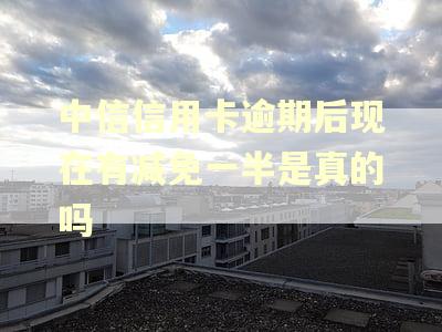 中信信用卡逾期后现在有减免一半是真的吗