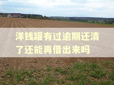 洋钱罐有过逾期还清了还能再借出来吗
