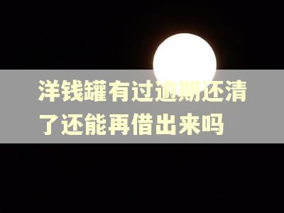 洋钱罐有过逾期还清了还能再借出来吗 洋钱罐有过逾期还清了还能再借出来吗