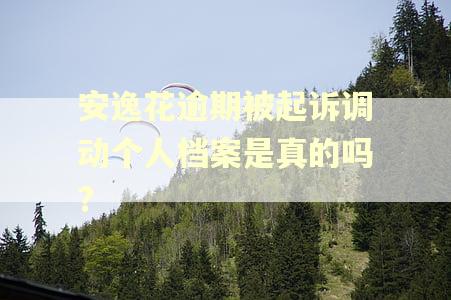 安逸花逾期被起诉调动个人档案是真的吗?