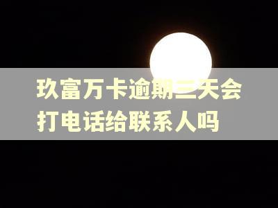 玖富万卡逾期三天会打电话给联系人吗