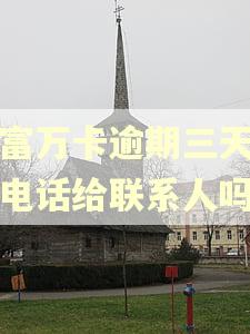 玖富万卡逾期三天会打电话给联系人吗