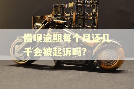 借呗逾期每个月还几千会被起诉吗?