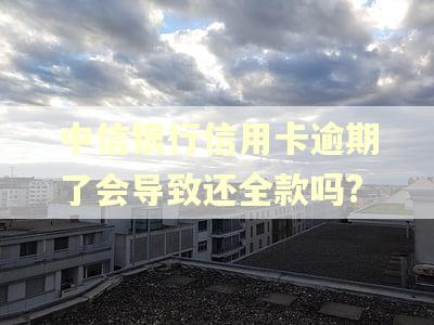 中信银行信用卡逾期了会导致还全款吗?