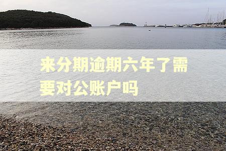来分期逾期六年了需要对公账户吗 来分期逾期六年了需要对公账户吗