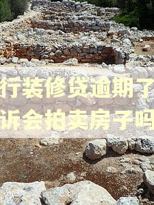 建行装修贷逾期了被起诉会拍卖房子吗 建行装修贷逾期了被起诉会拍卖房子吗