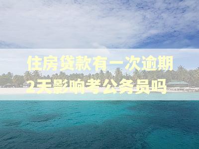 住房贷款有一次逾期2天影响考公务员吗