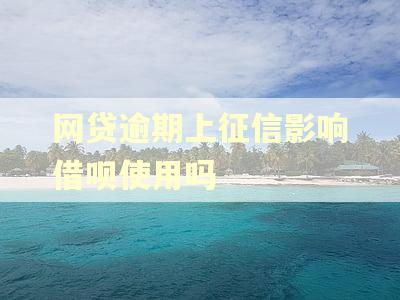 网贷逾期上征信影响借呗使用吗