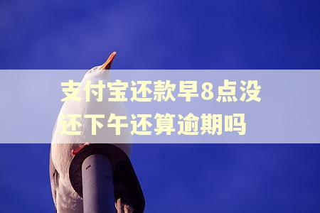 支付宝还款早8点没还下午还算逾期吗 支付宝还款早8点没还下午还算逾期吗