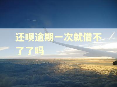 还呗逾期一次就借不了了吗