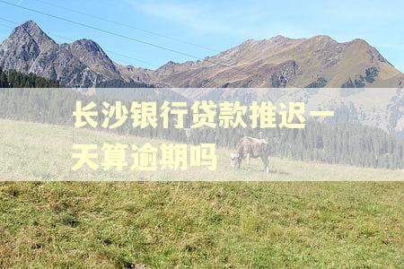 长沙银行贷款推迟一天算逾期吗