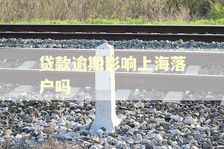 贷款逾期影响上海落户吗 贷款逾期影响上海落户吗