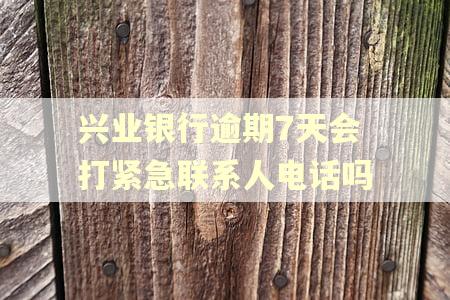 兴业银行逾期7天会打紧急联系人电话吗